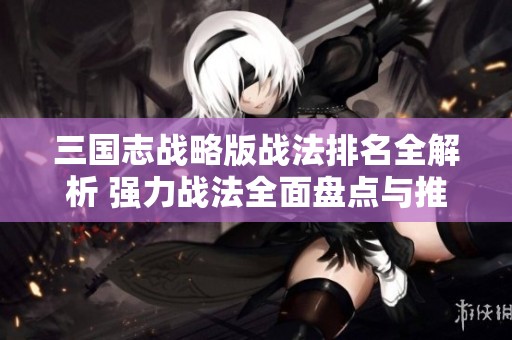 三国志战略版战法排名全解析 强力战法全面盘点与推荐