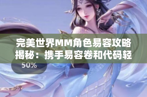 完美世界MM角色易容攻略揭秘：携手易容卷和代码轻松变身
