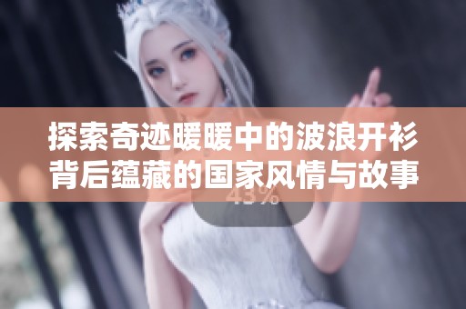 探索奇迹暖暖中的波浪开衫背后蕴藏的国家风情与故事