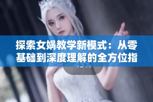 探索女娲教学新模式：从零基础到深度理解的全方位指导