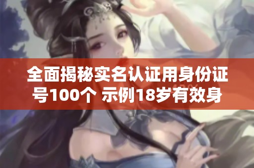 全面揭秘实名认证用身份证号100个 示例18岁有效身份证号码汇总