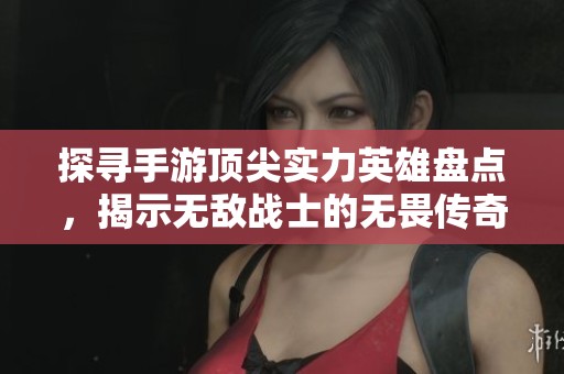 探寻手游顶尖实力英雄盘点，揭示无敌战士的无畏传奇