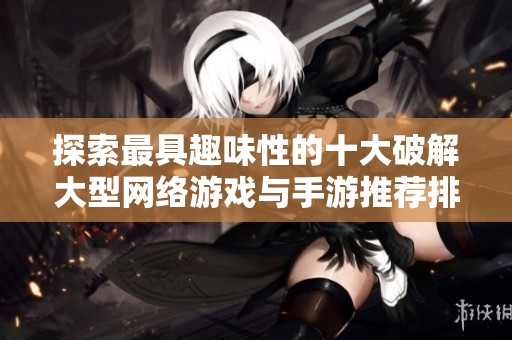 探索最具趣味性的十大破解大型网络游戏与手游推荐排行