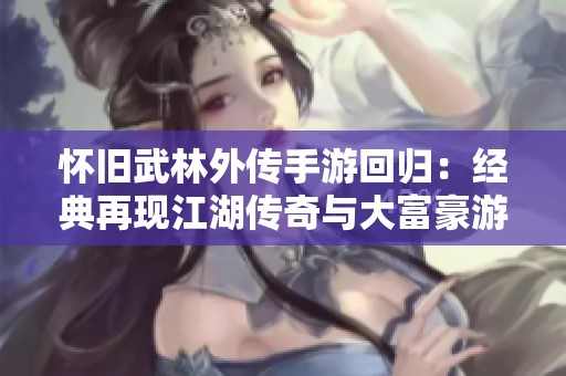 怀旧武林外传手游回归：经典再现江湖传奇与大富豪游戏的精彩碰撞