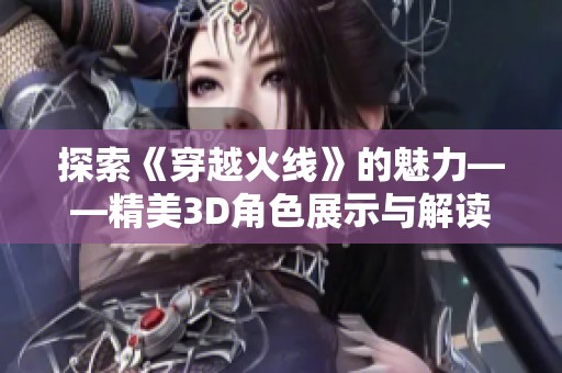 探索《穿越火线》的魅力——精美3D角色展示与解读