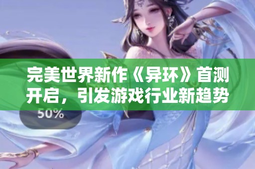 完美世界新作《异环》首测开启，引发游戏行业新趋势的广泛关注