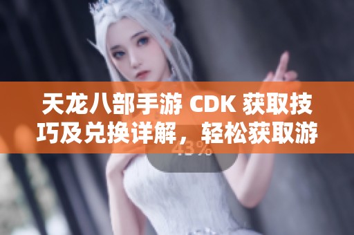 天龙八部手游 CDK 获取技巧及兑换详解，轻松获取游戏奖励