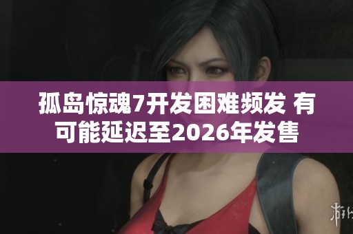 孤岛惊魂7开发困难频发 有可能延迟至2026年发售