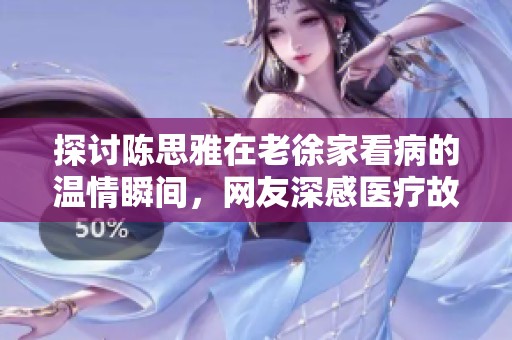 探讨陈思雅在老徐家看病的温情瞬间，网友深感医疗故事的温暖