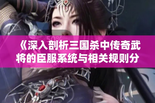 《深入剖析三国杀中传奇武将的臣服系统与相关规则分析》