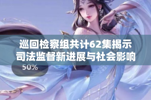 巡回检察组共计62集揭示司法监督新进展与社会影响