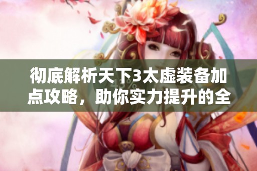 彻底解析天下3太虚装备加点攻略，助你实力提升的全面宝典