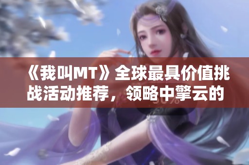 《我叫MT》全球最具价值挑战活动推荐，领略中擎云的精彩成就