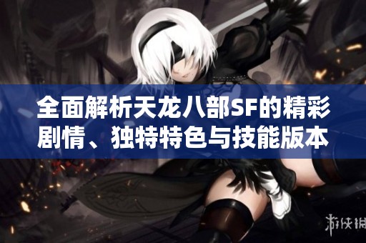 全面解析天龙八部SF的精彩剧情、独特特色与技能版本详解