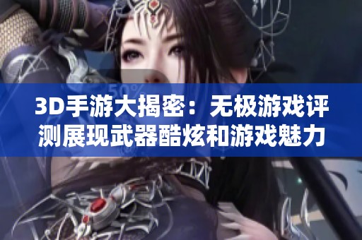 3D手游大揭密：无极游戏评测展现武器酷炫和游戏魅力
