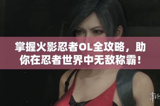 掌握火影忍者OL全攻略，助你在忍者世界中无敌称霸！
