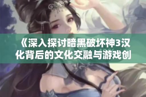 《深入探讨暗黑破坏神3汉化背后的文化交融与游戏创新》