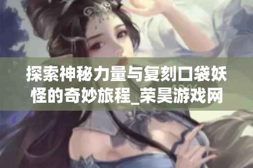 探索神秘力量与复刻口袋妖怪的奇妙旅程_荣昊游戏网