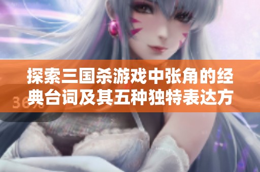 探索三国杀游戏中张角的经典台词及其五种独特表达方式