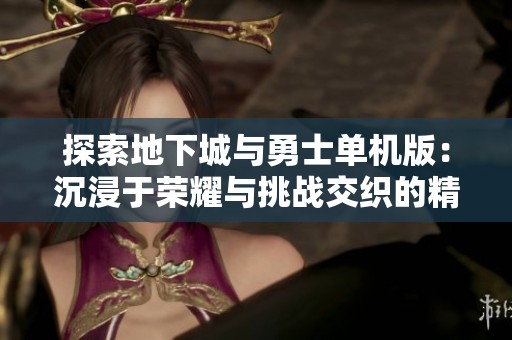 探索地下城与勇士单机版：沉浸于荣耀与挑战交织的精彩体验