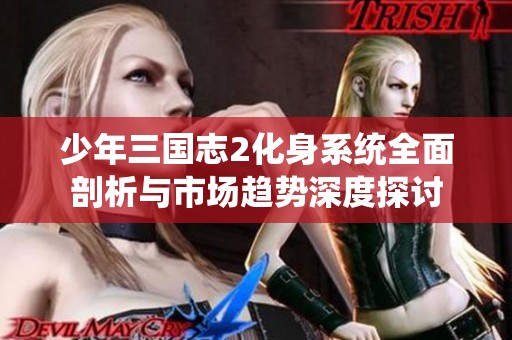 少年三国志2化身系统全面剖析与市场趋势深度探讨