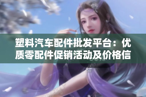 塑料汽车配件批发平台：优质零配件促销活动及价格信息汇总