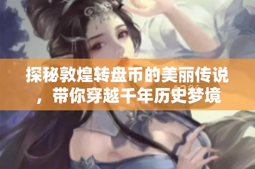探秘敦煌转盘币的美丽传说，带你穿越千年历史梦境