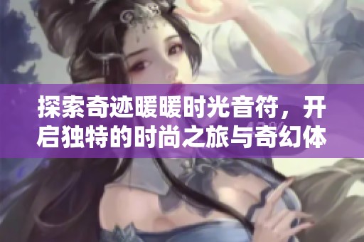 探索奇迹暖暖时光音符，开启独特的时尚之旅与奇幻体验