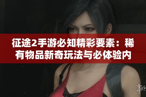 征途2手游必知精彩要素：稀有物品新奇玩法与必体验内容全面解析