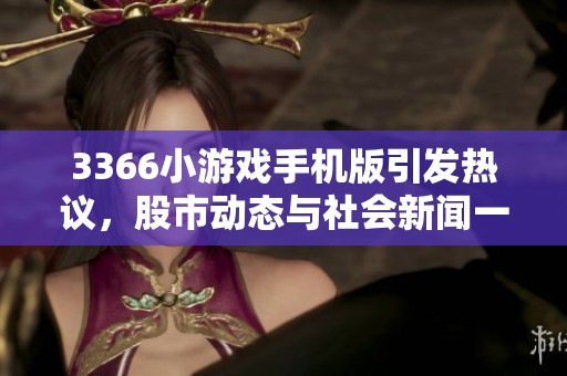 3366小游戏手机版引发热议，股市动态与社会新闻一同关注