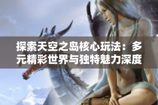 探索天空之岛核心玩法：多元精彩世界与独特魅力深度揭秘