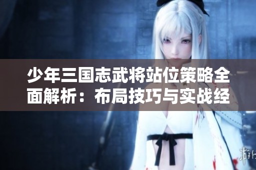 少年三国志武将站位策略全面解析：布局技巧与实战经验分享