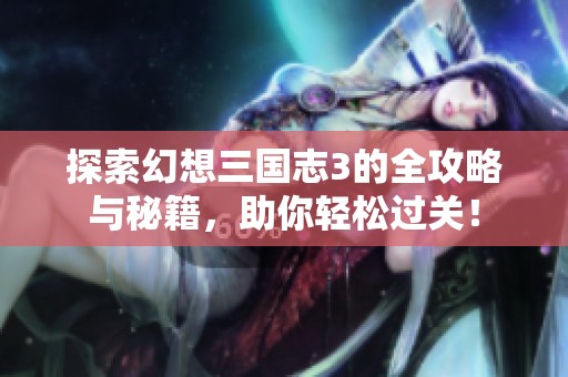 探索幻想三国志3的全攻略与秘籍，助你轻松过关！