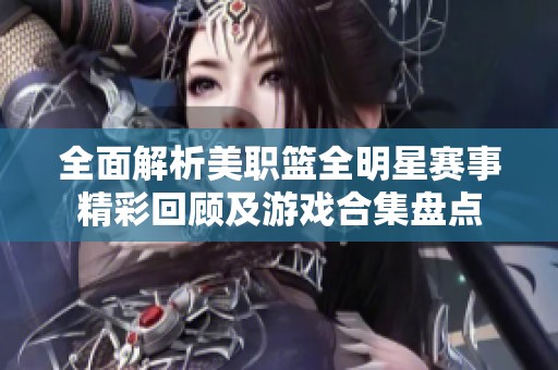 全面解析美职篮全明星赛事精彩回顾及游戏合集盘点