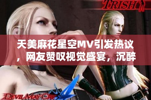 天美麻花星空MV引发热议，网友赞叹视觉盛宴，沉醉其中无法自拔！