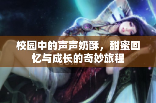 校园中的声声奶酥，甜蜜回忆与成长的奇妙旅程
