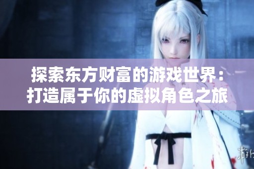 探索东方财富的游戏世界：打造属于你的虚拟角色之旅