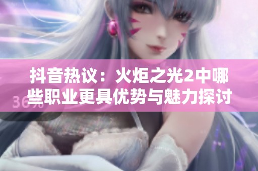 抖音热议：火炬之光2中哪些职业更具优势与魅力探讨