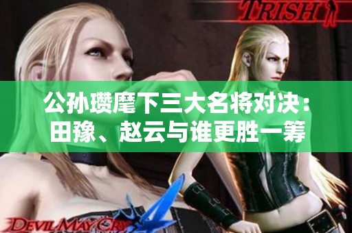 公孙瓒麾下三大名将对决：田豫、赵云与谁更胜一筹