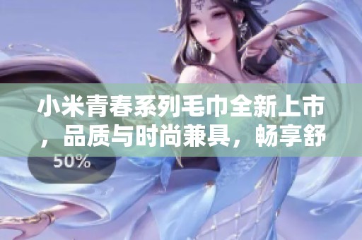 小米青春系列毛巾全新上市，品质与时尚兼具，畅享舒适生活