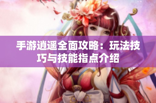 手游逍遥全面攻略：玩法技巧与技能指点介绍