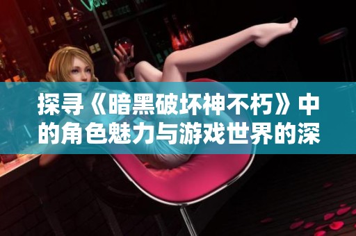 探寻《暗黑破坏神不朽》中的角色魅力与游戏世界的深度解析