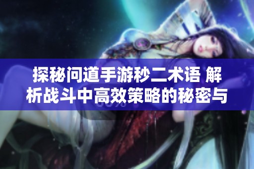探秘问道手游秒二术语 解析战斗中高效策略的秘密与实用技巧