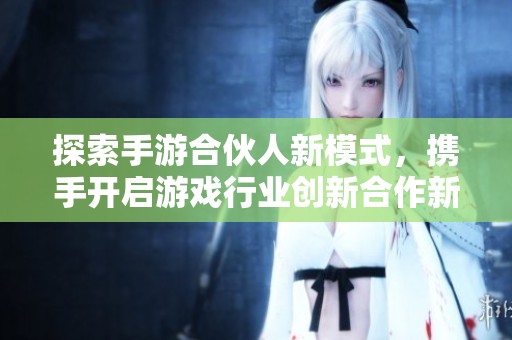 探索手游合伙人新模式，携手开启游戏行业创新合作新时代