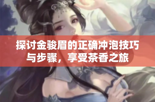探讨金骏眉的正确冲泡技巧与步骤，享受茶香之旅