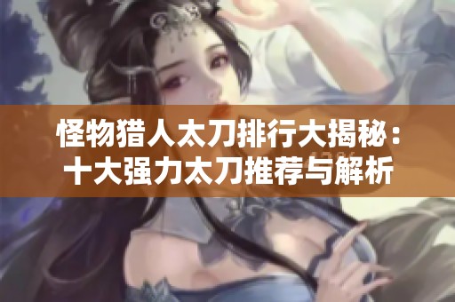 怪物猎人太刀排行大揭秘：十大强力太刀推荐与解析