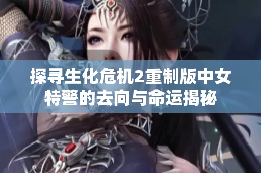 探寻生化危机2重制版中女特警的去向与命运揭秘