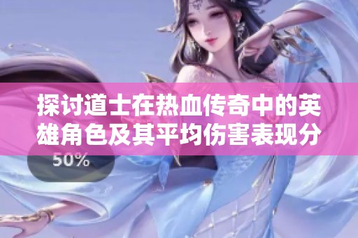 探讨道士在热血传奇中的英雄角色及其平均伤害表现分析