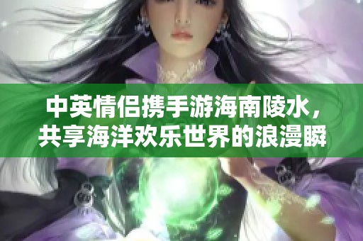 中英情侣携手游海南陵水，共享海洋欢乐世界的浪漫瞬间