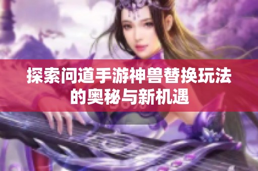 探索问道手游神兽替换玩法的奥秘与新机遇